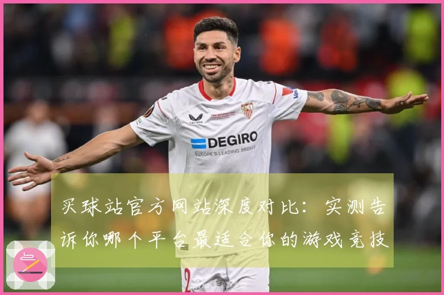 买球站官方网站深度对比：实测告诉你哪个平台最适合你的游戏竞技体验