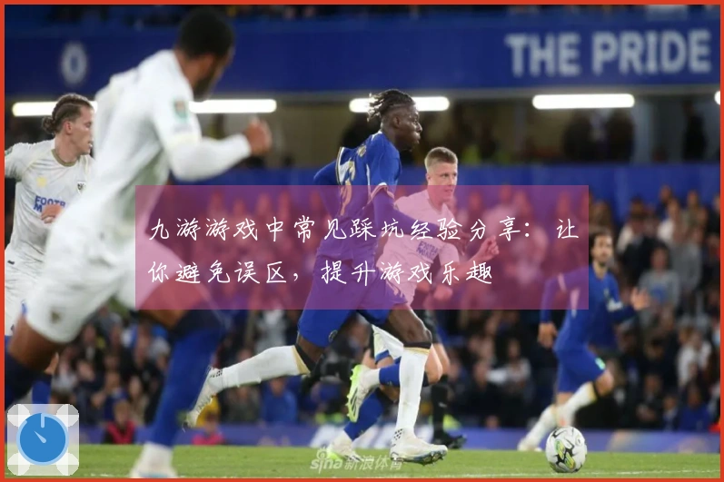 九游游戏中常见踩坑经验分享：让你避免误区，提升游戏乐趣