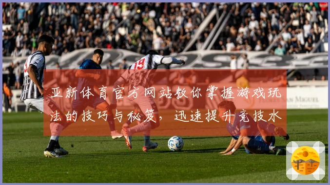 亚新体育官方网站教你掌握游戏玩法的技巧与秘笈，迅速提升竞技水平！