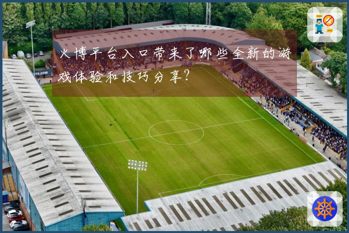 火博平台入口带来了哪些全新的游戏体验和技巧分享？