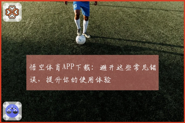 悟空体育APP下载：避开这些常见错误，提升你的使用体验