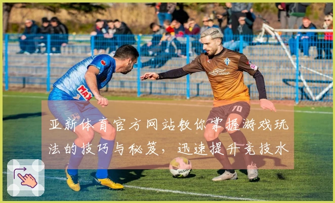 亚新体育官方网站教你掌握游戏玩法的技巧与秘笈，迅速提升竞技水平！