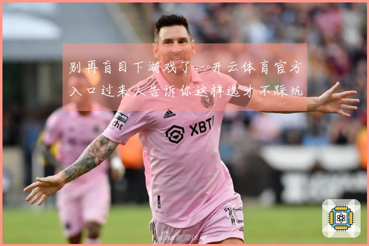 别再盲目下游戏了，开云体育官方入口过来人告诉你这样选才不踩坑