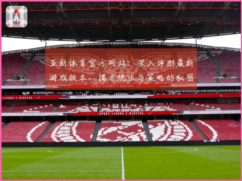 亚新体育官方网站：深入评测最新游戏版本，揭示玩法与策略的秘密