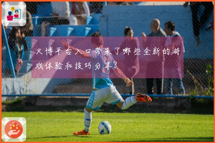 火博平台入口带来了哪些全新的游戏体验和技巧分享？