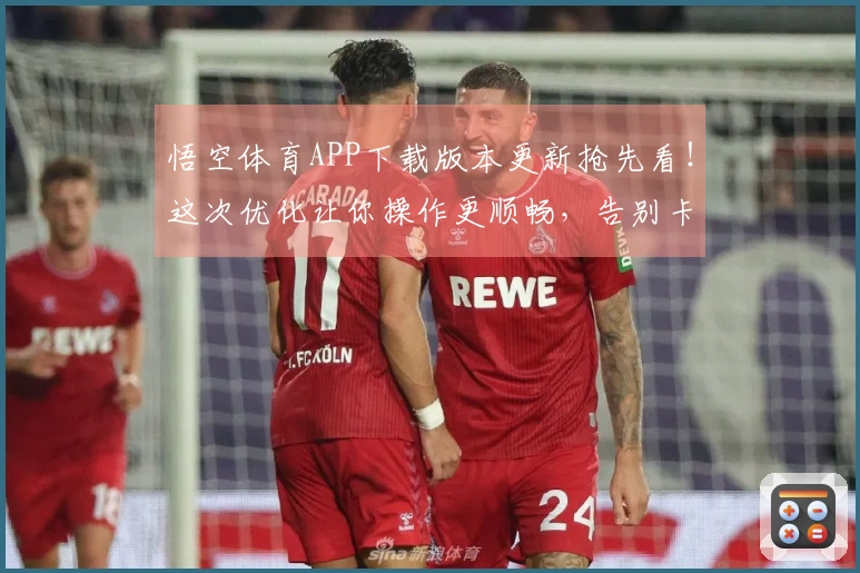 悟空体育APP下载版本更新抢先看！这次优化让你操作更顺畅，告别卡顿烦恼！